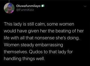 “this lady is still calm, some women would have given her the beating of her life with all that nonsense she’s doing. Women steady embarrassing themselves. Qudos to that lady for handling things well.”