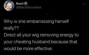“why is she embarrassing herself really?? Direct all your wig removing energy to your cheating husband because that would be more effective.”